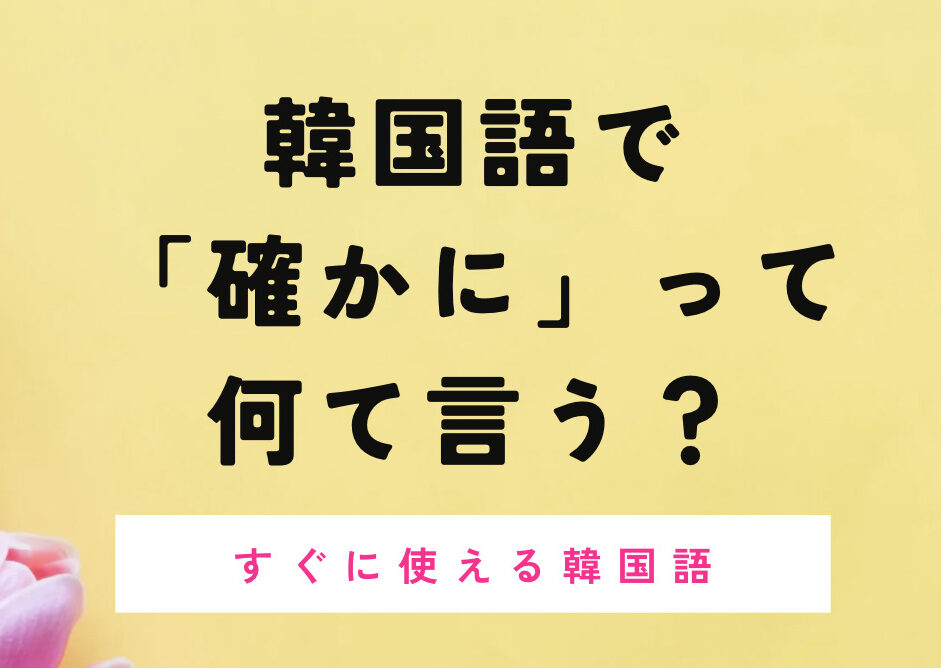 【かんたん韓国語】韓国語で「確かに」って何て言う? | mingo